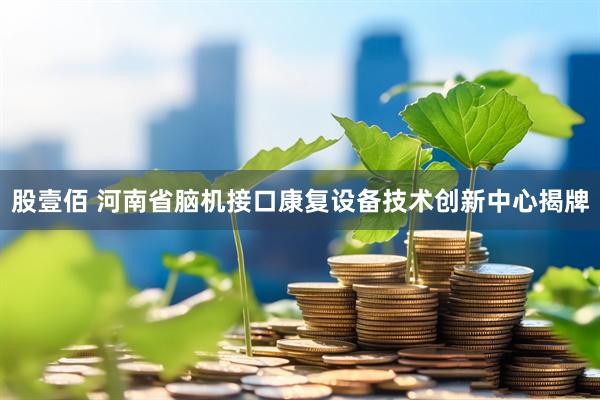 股壹佰 河南省脑机接口康复设备技术创新中心揭牌