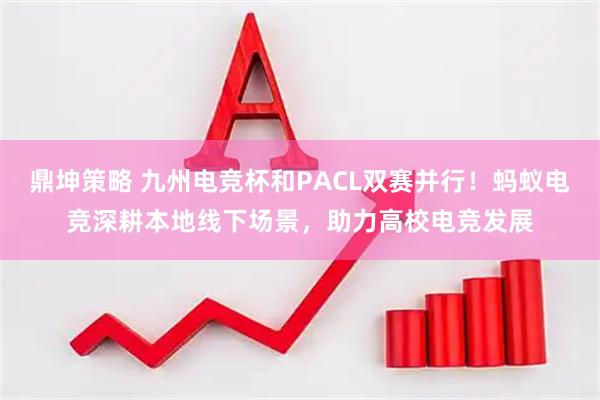 鼎坤策略 九州电竞杯和PACL双赛并行！蚂蚁电竞深耕本地线下场景，助力高校电竞发展