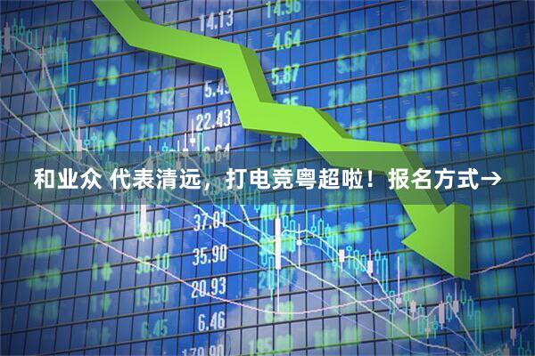 和业众 代表清远，打电竞粤超啦！报名方式→