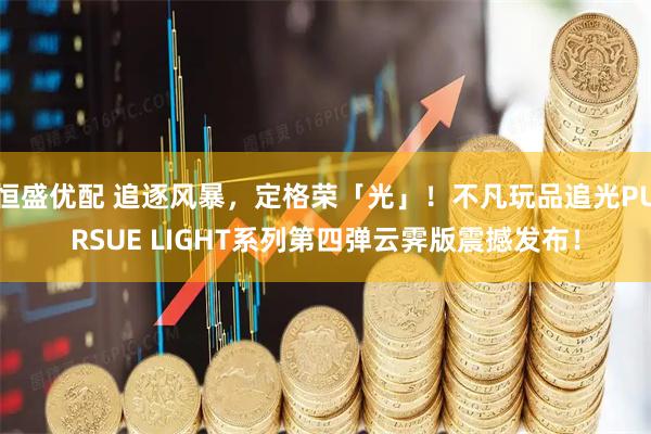 恒盛优配 追逐风暴，定格荣「光」！不凡玩品追光PURSUE LIGHT系列第四弹云霁版震撼发布！