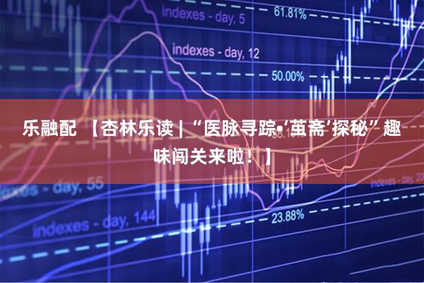 乐融配 【杏林乐读 | “医脉寻踪•‘茧斋’探秘”趣味闯关来啦！】