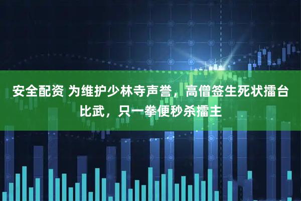 安全配资 为维护少林寺声誉，高僧签生死状擂台比武，只一拳便秒杀擂主