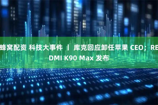 蜂窝配资 科技大事件 丨 库克回应卸任苹果 CEO；REDMI K90 Max 发布