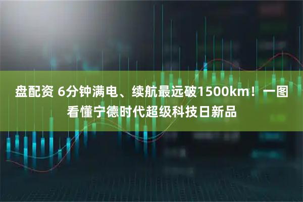 盘配资 6分钟满电、续航最远破1500km！一图看懂宁德时代超级科技日新品