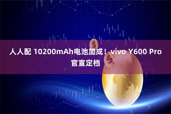 人人配 10200mAh电池加成！vivo Y600 Pro官宣定档