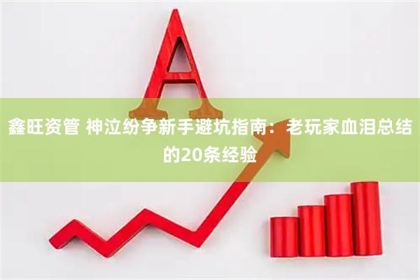 鑫旺资管 神泣纷争新手避坑指南：老玩家血泪总结的20条经验