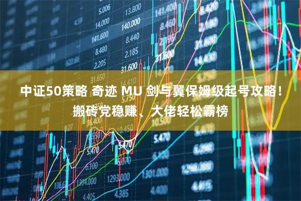 中证50策略 奇迹 MU 剑与翼保姆级起号攻略！搬砖党稳赚、大佬轻松霸榜