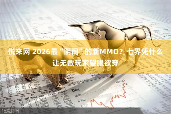 悦来网 2026最“阴间”的新MMO？七界凭什么让无数玩家望眼欲穿