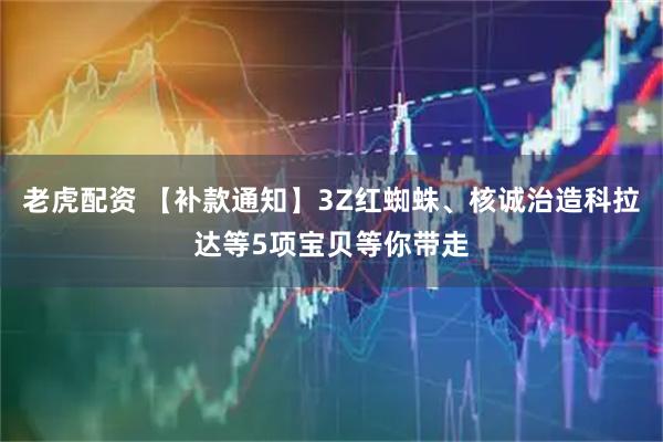 老虎配资 【补款通知】3Z红蜘蛛、核诚治造科拉达等5项宝贝等你带走