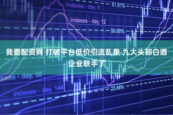 我要配资网 打破平台低价引流乱象 九大头部白酒企业联手了
