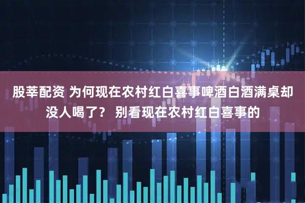 股莘配资 为何现在农村红白喜事啤酒白酒满桌却没人喝了? 别看现在农村红白喜事的