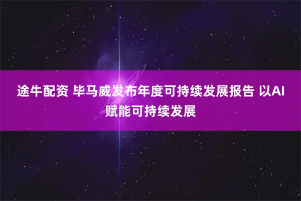 途牛配资 毕马威发布年度可持续发展报告 以AI赋能可持续发展