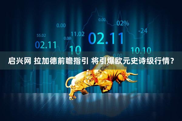 启兴网 拉加德前瞻指引 将引爆欧元史诗级行情？
