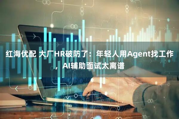 红海优配 大厂HR破防了：年轻人用Agent找工作，AI辅助面试太离谱