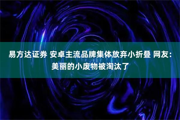 易方达证券 安卓主流品牌集体放弃小折叠 网友：美丽的小废物被淘汰了