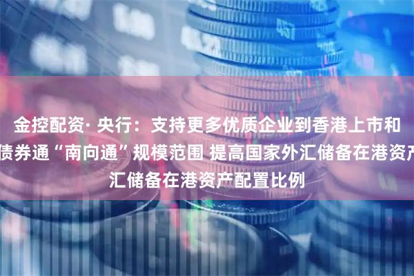金控配资· 央行：支持更多优质企业到香港上市和发债 扩大债券通“南向通”规模范围 提高国家外汇储备在港资产配置比例