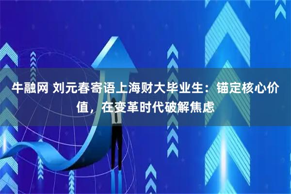 牛融网 刘元春寄语上海财大毕业生：锚定核心价值，在变革时代破解焦虑