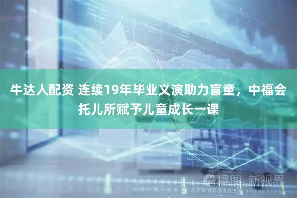 牛达人配资 连续19年毕业义演助力盲童，中福会托儿所赋予儿童成长一课