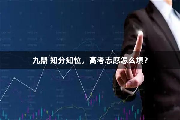 九鼎 知分知位，高考志愿怎么填？
