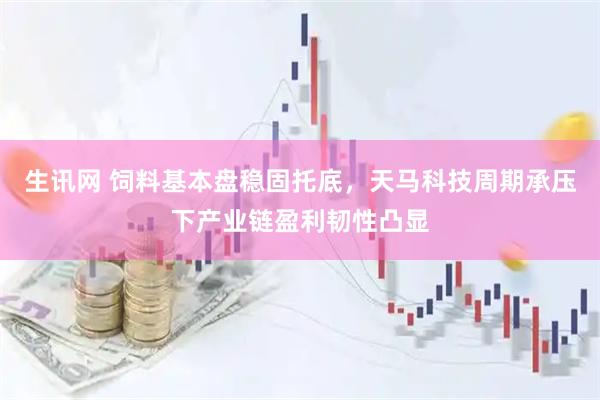 生讯网 饲料基本盘稳固托底，天马科技周期承压下产业链盈利韧性凸显