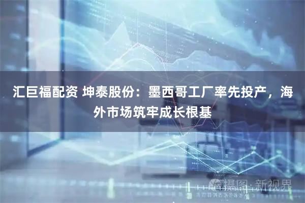 汇巨福配资 坤泰股份：墨西哥工厂率先投产，海外市场筑牢成长根基