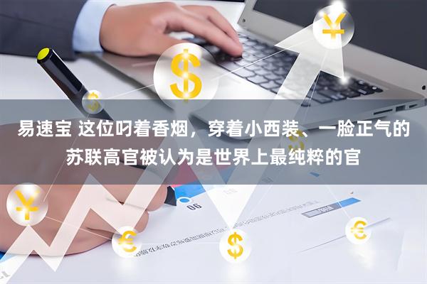 易速宝 这位叼着香烟，穿着小西装、一脸正气的苏联高官被认为是世界上最纯粹的官