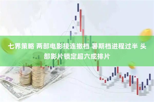七界策略 两部电影接连撤档 暑期档进程过半 头部影片锁定超六成排片