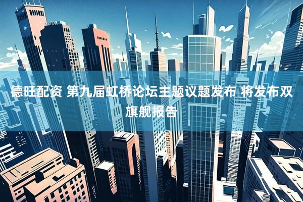 德旺配资 第九届虹桥论坛主题议题发布 将发布双旗舰报告