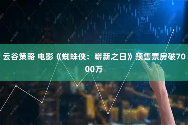 云谷策略 电影《蜘蛛侠：崭新之日》预售票房破7000万
