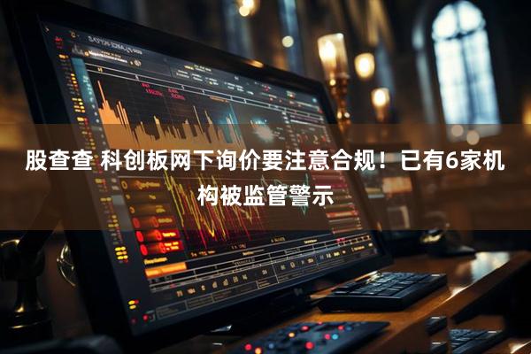 股查查 科创板网下询价要注意合规！已有6家机构被监管警示