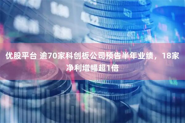 优股平台 逾70家科创板公司预告半年业绩，18家净利增幅超1倍