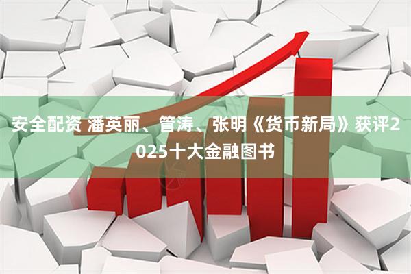 安全配资 潘英丽、管涛、张明《货币新局》获评2025十大金融图书