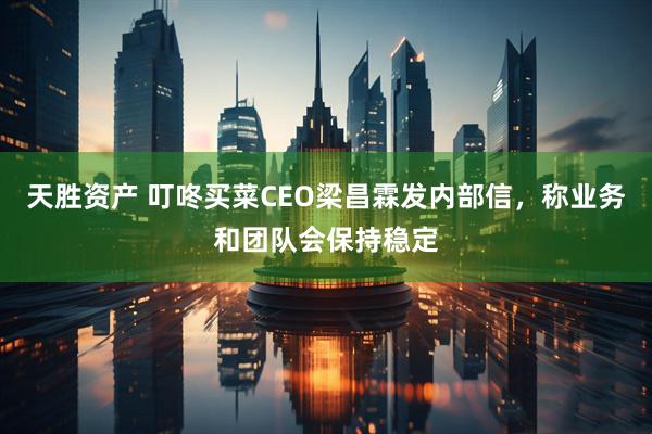 天胜资产 叮咚买菜CEO梁昌霖发内部信，称业务和团队会保持稳定