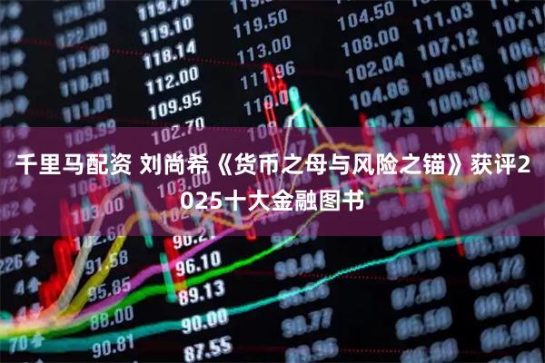 千里马配资 刘尚希《货币之母与风险之锚》获评2025十大金融图书