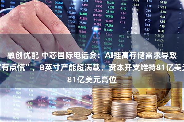 融创优配 中芯国际电话会：AI推高存储需求导致“大家有点慌”，8英寸产能超满载，资本开支维持81亿美元高位