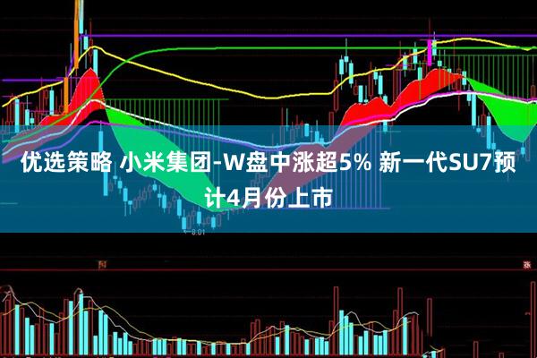 优选策略 小米集团-W盘中涨超5% 新一代SU7预计4月份上市