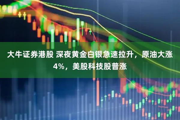 大牛证券港股 深夜黄金白银急速拉升，原油大涨4%，美股科技股普涨