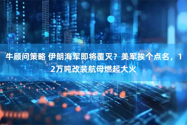 牛顾问策略 伊朗海军即将覆灭？美军挨个点名，12万吨改装航母燃起大火