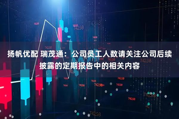 扬帆优配 瑞茂通：公司员工人数请关注公司后续披露的定期报告中的相关内容