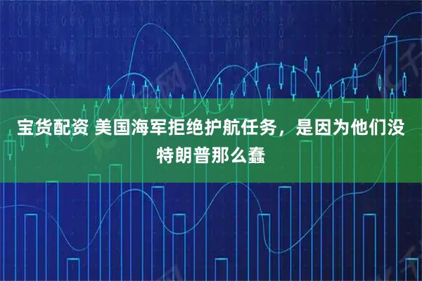 宝货配资 美国海军拒绝护航任务，是因为他们没特朗普那么蠢