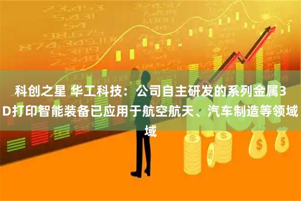 科创之星 华工科技：公司自主研发的系列金属3D打印智能装备已应用于航空航天、汽车制造等领域