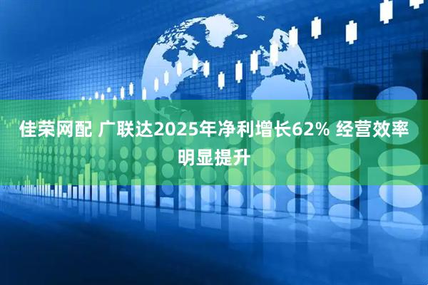 佳荣网配 广联达2025年净利增长62% 经营效率明显提升
