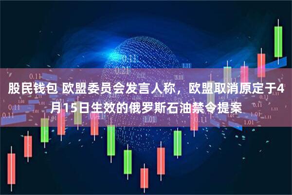 股民钱包 欧盟委员会发言人称，欧盟取消原定于4月15日生效的俄罗斯石油禁令提案