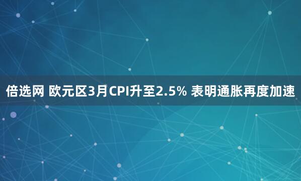 倍选网 欧元区3月CPI升至2.5% 表明通胀再度加速