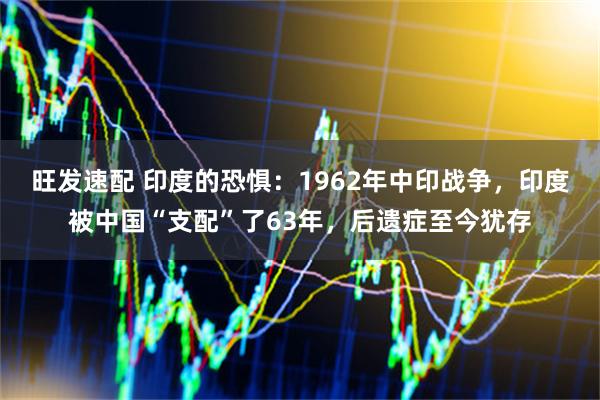 旺发速配 印度的恐惧：1962年中印战争，印度被中国“支配”了63年，后遗症至今犹存