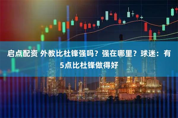 启点配资 外教比杜锋强吗？强在哪里？球迷：有5点比杜锋做得好