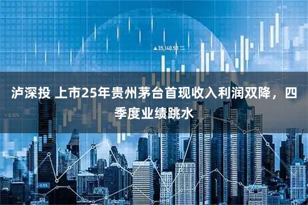 泸深投 上市25年贵州茅台首现收入利润双降，四季度业绩跳水
