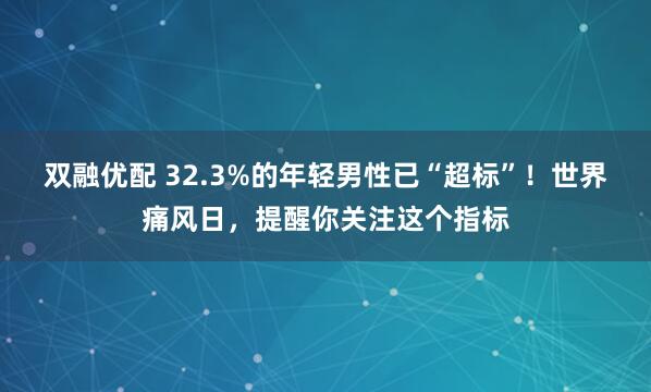 双融优配 32.3%的年轻男性已“超标”！世界痛风日，提醒你关注这个指标