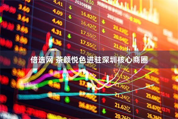 倍选网 茶颜悦色进驻深圳核心商圈
