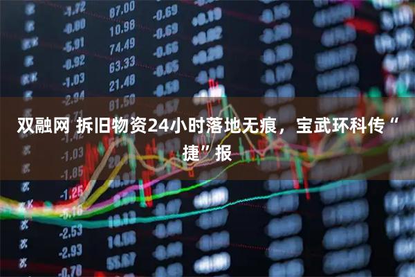 双融网 拆旧物资24小时落地无痕，宝武环科传“捷”报